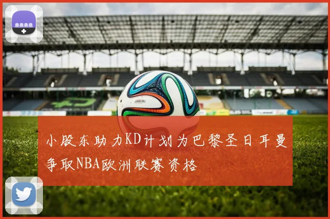 小股东助力KD计划为巴黎圣日耳曼争取NBA欧洲联赛资格