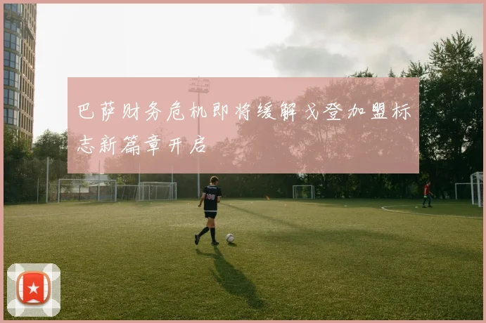 巴萨财务危机即将缓解戈登加盟标志新篇章开启