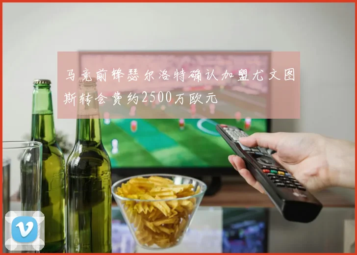 马竞前锋瑟尔洛特确认加盟尤文图斯转会费约2500万欧元