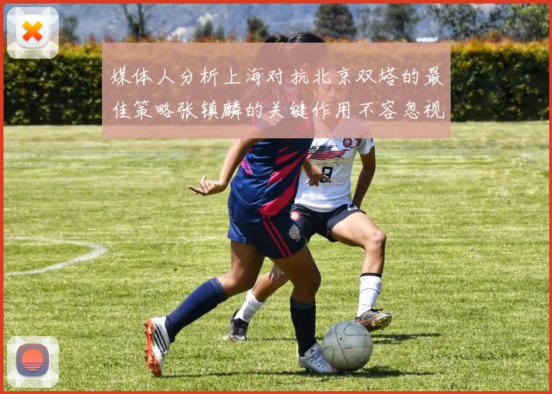 媒体人分析上海对抗北京双塔的最佳策略张镇麟的关键作用不容忽视