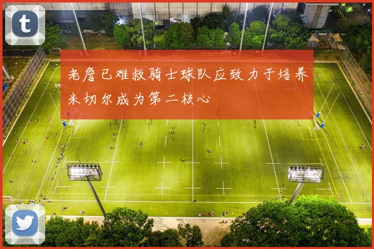 老詹已难救骑士球队应致力于培养米切尔成为第二核心