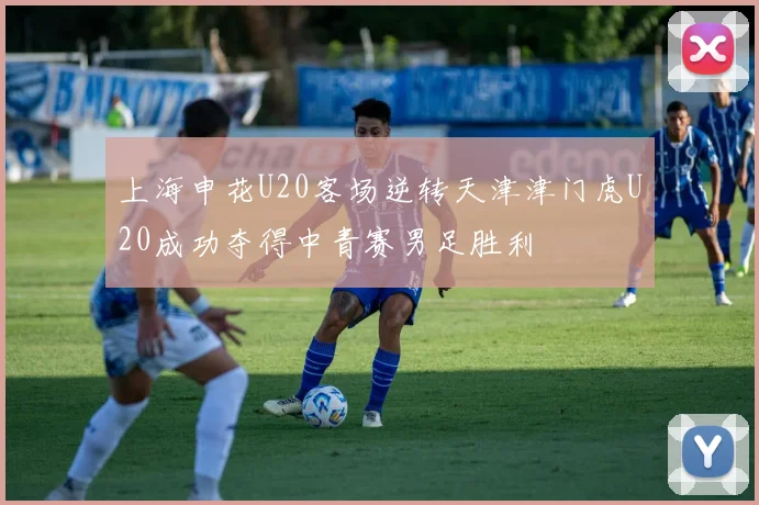 上海申花U20客场逆转天津津门虎U20成功夺得中青赛男足胜利