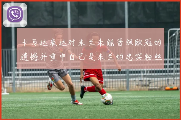 卡马达表达对米兰未能晋级欧冠的遗憾并重申自己是米兰的忠实粉丝