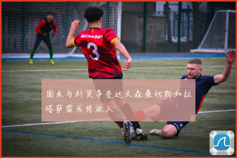 国米与科莫争夺达文森桑切斯加拉塔萨雷或将放人