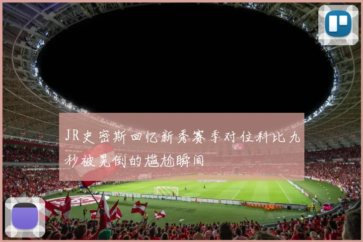 JR史密斯回忆新秀赛季对位科比九秒被晃倒的尴尬瞬间