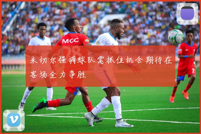 米切尔强调球队需抓住机会期待在客场全力争胜