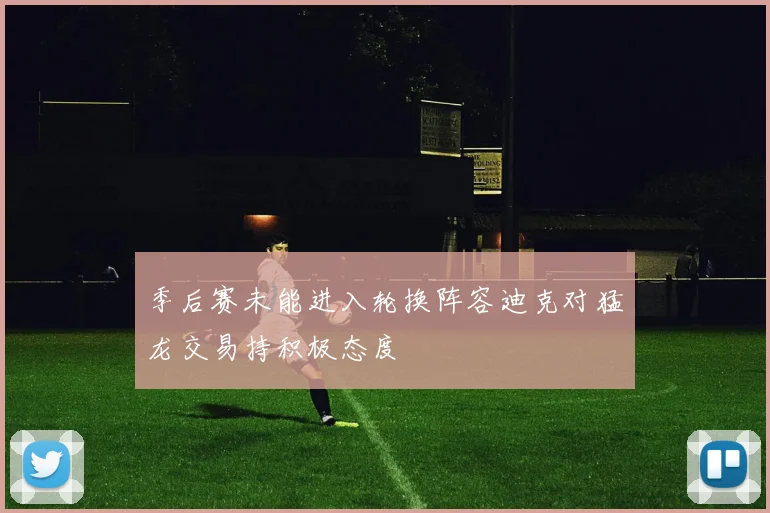 季后赛未能进入轮换阵容迪克对猛龙交易持积极态度