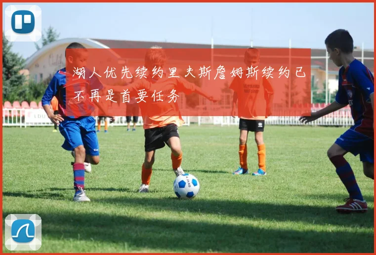 湖人优先续约里夫斯詹姆斯续约已不再是首要任务