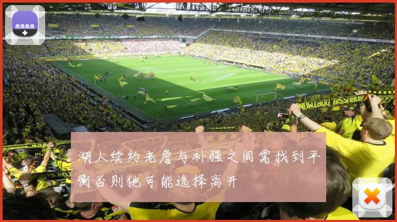 湖人续约老詹与补强之间需找到平衡否则他可能选择离开