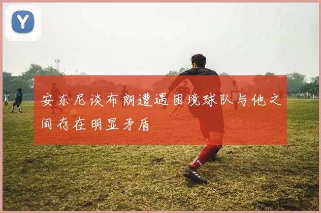安东尼谈布朗遭遇困境球队与他之间存在明显矛盾