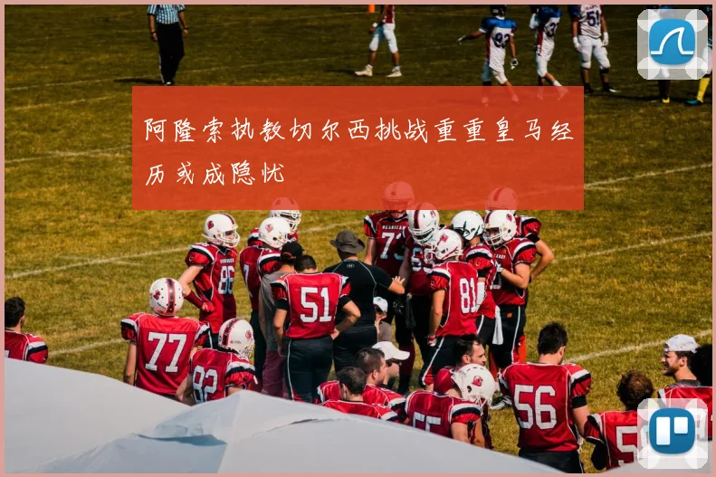 阿隆索执教切尔西挑战重重皇马经历或成隐忧